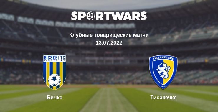 Результат матча Бичке — Тисакечке, 13.07.2022