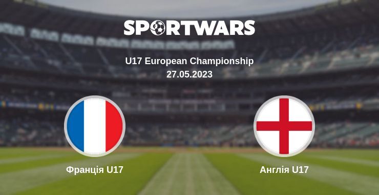 Франція U17 — Англія U17 дивитись онлайн безкоштовно 27.05.2023