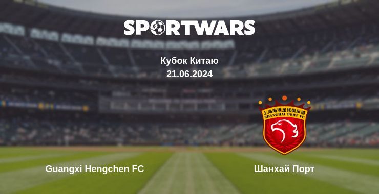 Результат матчу Guangxi Hengchen FC — Шанхай Порт, 21.06.2024